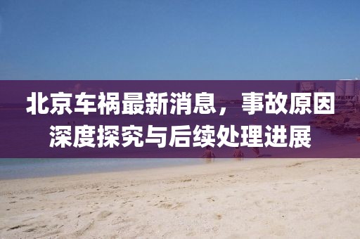 北京車禍最新消息,事故原因深度探究與后續處理進展