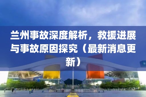 蘭州事故深度解析,救援進展與事故原因探究(最新消息更新)
