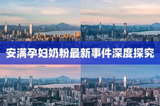 安滿孕婦奶粉最新事件深度探究