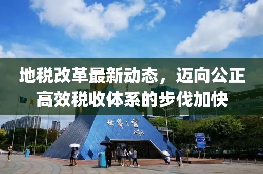 地稅改革最新動(dòng)態(tài),邁向公正高效稅收體系的步伐加快