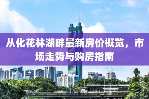 從化花林湖畔最新房價概覽,市場走勢與購房指南