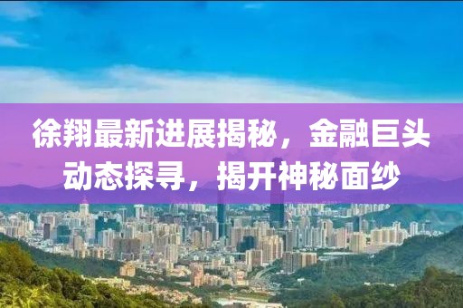 徐翔最新進(jìn)展揭秘,金融巨頭動態(tài)探尋,揭開神秘面紗