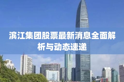 濱江集團股票最新消息全面解析與動態速遞