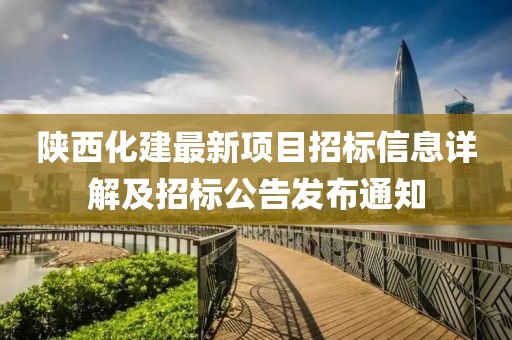 陜西化建最新項(xiàng)目招標(biāo)信息詳解及招標(biāo)公告發(fā)布通知