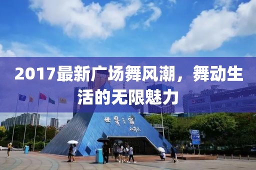 2017最新廣場(chǎng)舞風(fēng)潮,舞動(dòng)生活的無(wú)限魅力