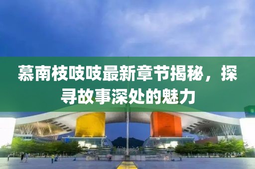 慕南枝吱吱最新章節(jié)揭秘,探尋故事深處的魅力