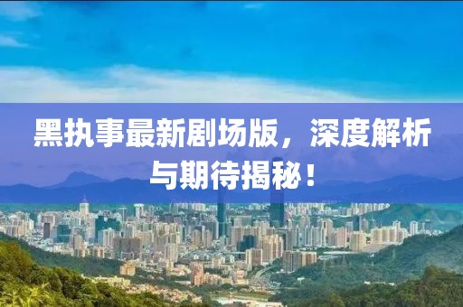 黑執事最新劇場版,深度解析與期待揭秘!