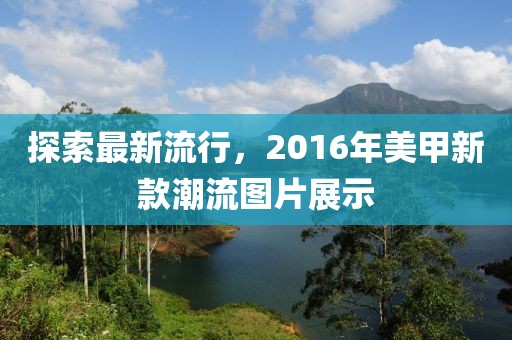 探索最新流行,2016年美甲新款潮流圖片展示