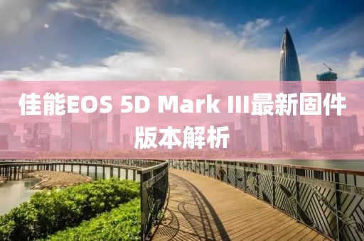 佳能EOS 5D Mark III最新固件版本解析