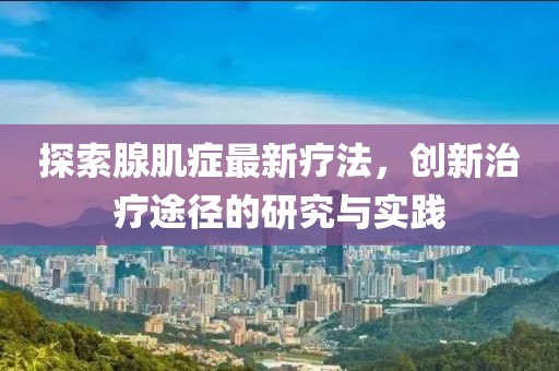 探索腺肌癥最新療法,創新治療途徑的研究與實踐