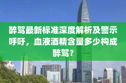 醉駕最新標準深度解析及警示呼吁,血液酒精含量多少構成醉駕?