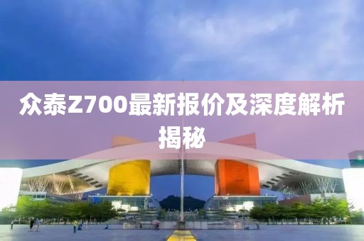 眾泰Z700最新報(bào)價(jià)及深度解析揭秘