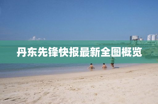 丹東先鋒快報(bào)最新全圖概覽