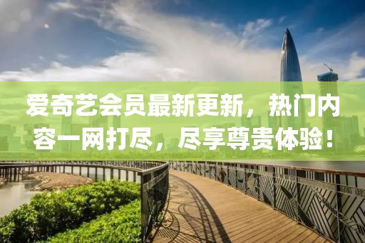 愛奇藝會員最新更新,熱門內(nèi)容一網(wǎng)打盡,盡享尊貴體驗!