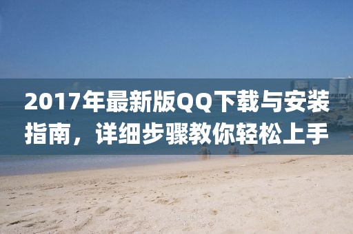 2017年最新版QQ下載與安裝指南,詳細步驟教你輕松上手