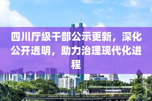四川廳級干部公示更新,深化公開透明,助力治理現(xiàn)代化進程