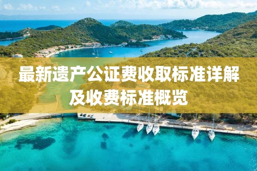 最新遺產公證費收取標準詳解及收費標準概覽