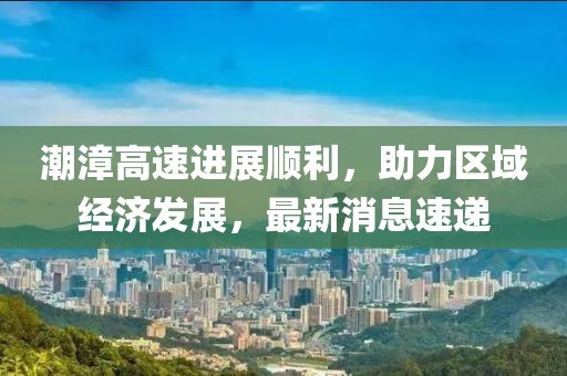 潮漳高速進展順利,助力區域經濟發展,最新消息速遞
