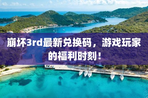 崩壞3rd最新兌換碼,游戲玩家的福利時刻!