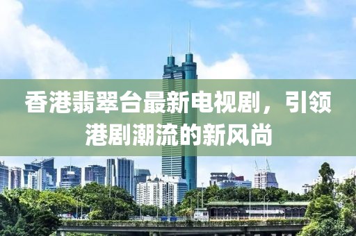 香港翡翠臺最新電視劇,引領港劇潮流的新風尚