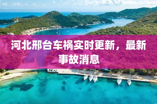 河北邢臺車禍實時更新,最新事故消息