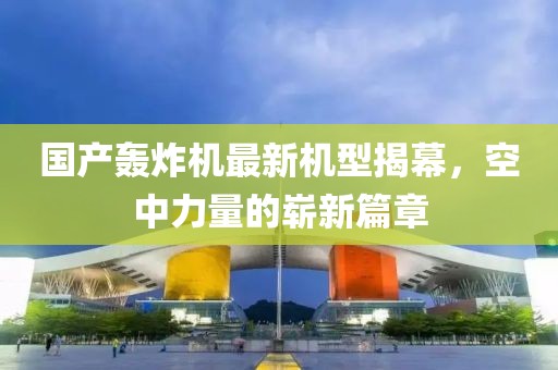 國產轟炸機最新機型揭幕,空中力量的嶄新篇章