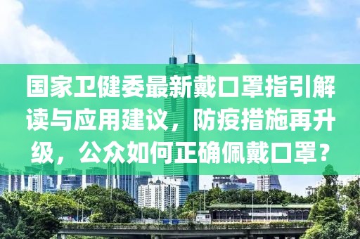國家衛健委最新戴口罩指引解讀與應用建議,防疫措施再升級,公眾如何正確佩戴口罩?