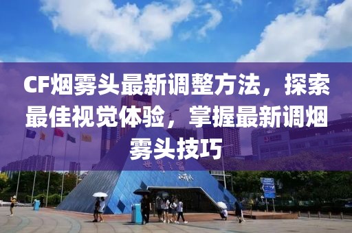 CF煙霧頭最新調整方法,探索最佳視覺體驗,掌握最新調煙霧頭技巧