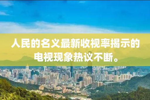 人民的名義最新收視率揭示的電視現象熱議不斷。