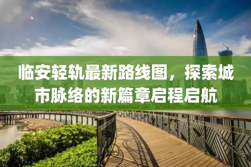 臨安輕軌最新路線圖,探索城市脈絡的新篇章啟程啟航