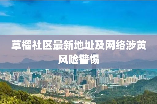 草榴社區最新地址及網絡涉黃風險警惕