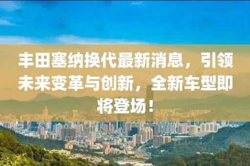 豐田塞納換代最新消息,引領未來變革與創新,全新車型即將登場!