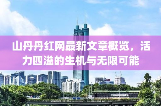 山丹丹紅網最新文章概覽,活力四溢的生機與無限可能