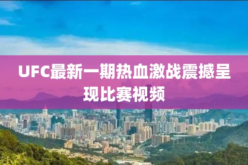 UFC最新一期熱血激戰震撼呈現比賽視頻