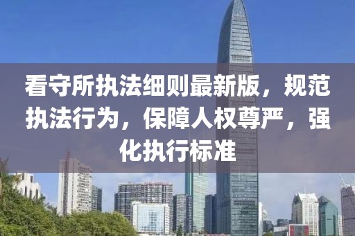 看守所執法細則最新版,規范執法行為,保障人權尊嚴,強化執行標準