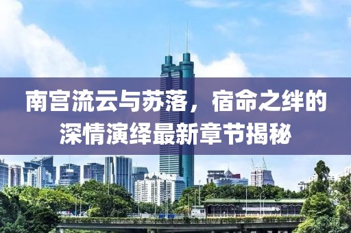 南宮流云與蘇落，宿命之絆的深情演繹最新章節揭秘