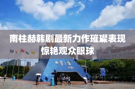 南柱赫韓劇最新力作璀璨表現驚艷觀眾眼球