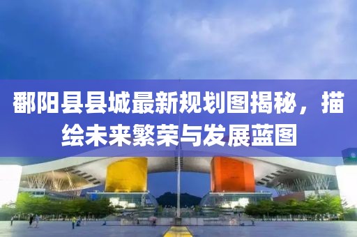 鄱陽縣縣城最新規劃圖揭秘,描繪未來繁榮與發展藍圖