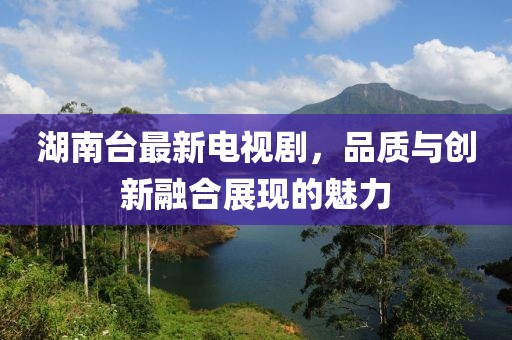 湖南臺最新電視劇,品質與創新融合展現的魅力