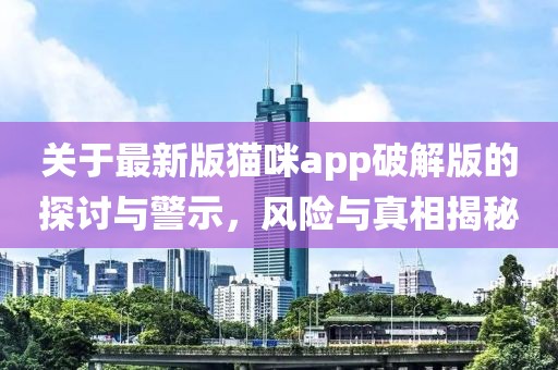 關于最新版貓咪app破解版的探討與警示,風險與真相揭秘