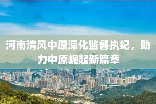 河南清風中原深化監督執紀,助力中原崛起新篇章