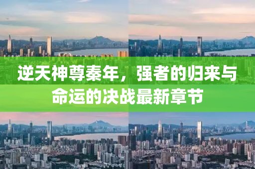 逆天神尊秦年,強(qiáng)者的歸來與命運(yùn)的決戰(zhàn)最新章節(jié)