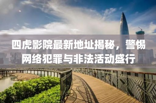 四虎影院最新地址揭秘,警惕網絡犯罪與非法活動盛行