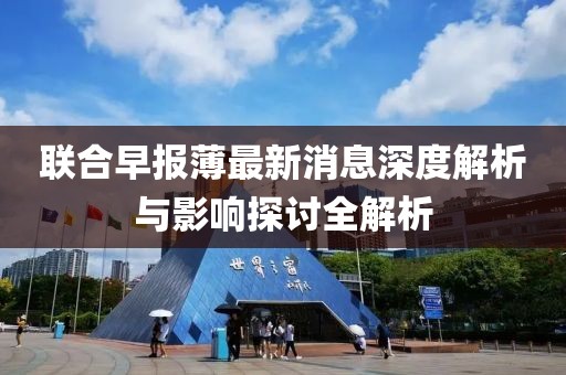 聯合早報薄最新消息深度解析與影響探討全解析