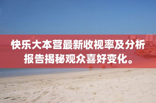 快樂大本營最新收視率及分析報告揭秘觀眾喜好變化。