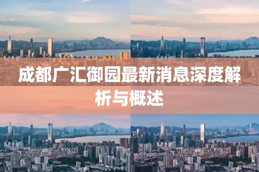 成都廣匯御園最新消息深度解析與概述
