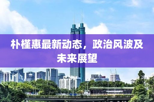 樸槿惠最新動態,政治風波及未來展望