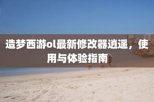 造夢西游ol最新修改器逍遙,使用與體驗指南