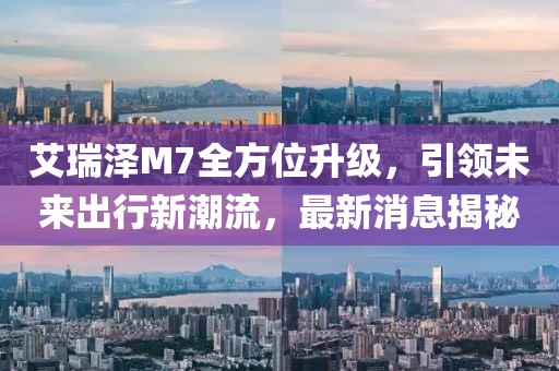 艾瑞澤M7全方位升級(jí),引領(lǐng)未來(lái)出行新潮流,最新消息揭秘