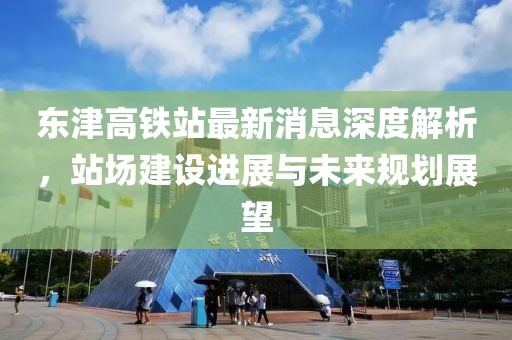 東津高鐵站最新消息深度解析,站場建設進展與未來規劃展望